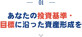 あなたの投資基準・目標に沿った資産形成を