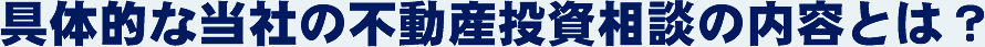 具体的な当社の不動産投資相談の内容とは？