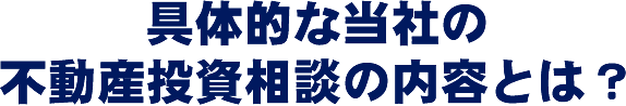 具体的な当社の不動産投資相談の内容とは？