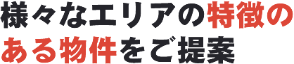 様々なエリアの特徴のある物件をご提案