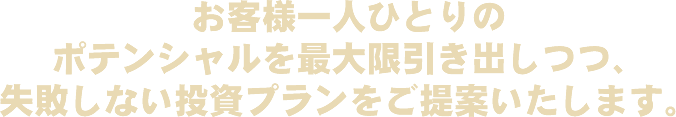 お客様一人ひとりのポテンシャルを最大限引き出しつつ、失敗しない投資プランをご提案いたします。