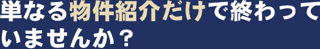 単なる物件紹介だけで終わっていませんか？