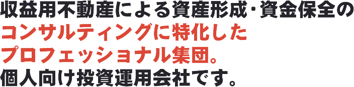 収益用不動産による資産形成・資金保全のコンサルティングに特化したプロフェッショナル集団。個人向け投資運用会社です。