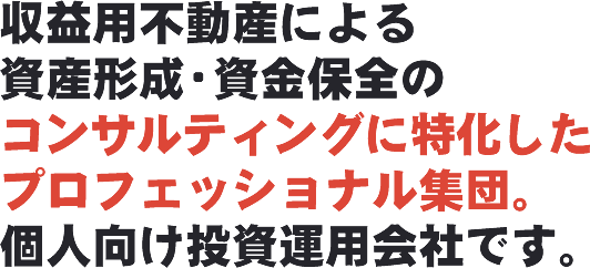 収益用不動産による資産形成・資金保全のコンサルティングに特化したプロフェッショナル集団。個人向け投資運用会社です。